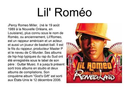Lil' Roméo Percy Romeo Miller, (né le 19 août 1989 à la Nouvelle Orléans, en Louisiane), plus connu sous le nom de Roméo, ou anciennement, Lil'Romeo,