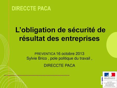 L’obligation de sécurité de résultat des entreprises PREVENTICA 16 octobre 2013 Sylvie Brico , pole politique du travail , DIRECCTE PACA.