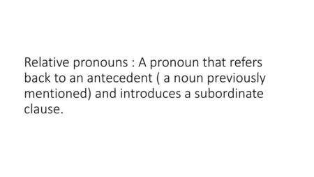 Relative pronouns : A pronoun that refers back to an antecedent ( a noun previously mentioned) and introduces a subordinate clause.