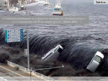 Etude de cas Un espace confronté aux risques naturel et technologique : la catastrophe de Fukushima (Japon /Mars 2011)  Un puissant séisme et un tsunami.
