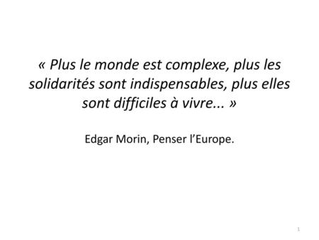 « Plus le monde est complexe, plus les solidarités sont indispensables, plus elles sont difficiles à vivre... » Edgar Morin, Penser l’Europe.