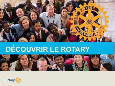 DÉCOUVRIR LE ROTARY Bienvenue ! Merci de l'intérêt que vous témoignez au Rotary.