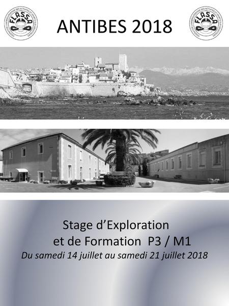 ANTIBES 2018 Stage d’Exploration et de Formation P3 / M1 Du samedi 14 juillet au samedi 21 juillet 2018.
