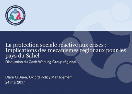 La protection sociale réactive aux crises : Implications des mecanismes regionaux pour les pays du Sahel Discussion du Cash Working Group régional Clare.