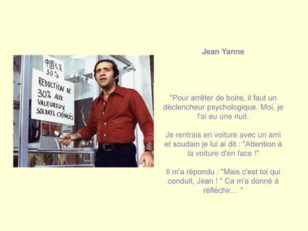Jean Yanne Pour arrêter de boire, il faut un déclencheur psychologique. Moi, je l'ai eu une nuit. Je rentrais en voiture avec un ami et soudain je lui.