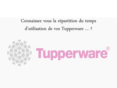 Connaissez vous la répartition du temps d’utilisation de vos Tupperware … ? Diaporama PPS réalisé pour http://www.diaporamas-a-la-con.com.