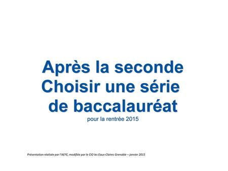 Après la seconde Choisir une série de baccalauréat pour la rentrée 2015 Présentation réalisée par l’AEFE, modifiée par le CIO les Eaux-Claires Grenoble.