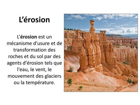 L’érosion L’érosion est un mécanisme d'usure et de transformation des roches et du sol par des agents d'érosion tels que l'eau, le vent, le mouvement des.