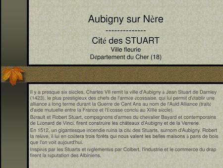Aubigny sur Nère -------------- Cité des STUART Ville fleurie Département du Cher (18) Il y a presque six siècles, Charles VII remit la ville d'Aubigny.