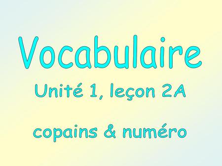 Vocabulaire Unité 1, leçon 2A copains & numéro.