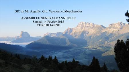 GIC du Mt. Aiguille, Grd. Veymont et Moucherolles ASSEMBLEE GENERALE ANNUELLE Samedi 14 Février 2015 CHICHILIANNE.