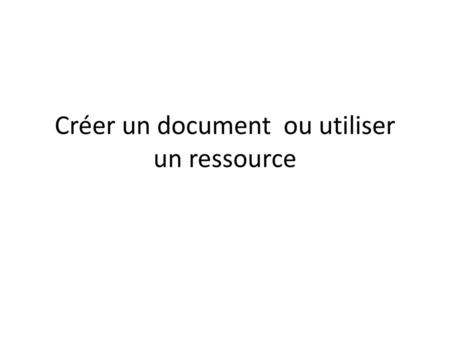 Créer un document ou utiliser un ressource