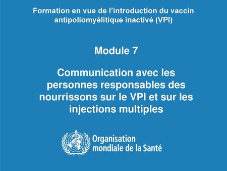 Formation en vue de l’introduction du vaccin antipoliomyélitique inactivé (VPI) Module 7 Communication avec les personnes responsables des nourrissons.