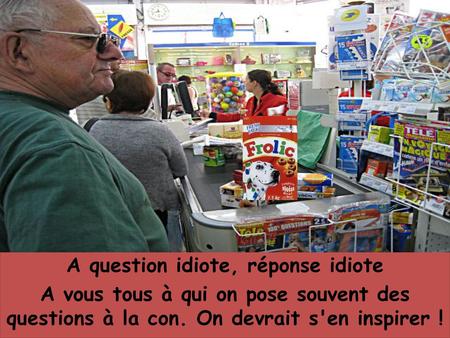A question idiote, réponse idiote