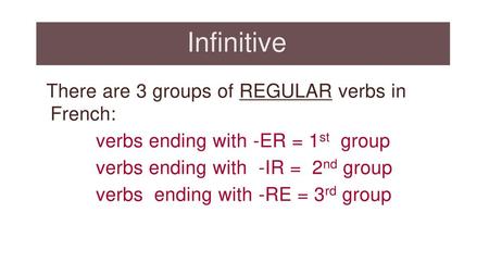 Infinitive There are 3 groups of REGULAR verbs in French: verbs ending with -ER = 1st group verbs ending with -IR = 2nd group verbs ending with -RE = 3rd.