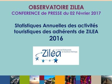 OBSERVATOIRE ZILEA CONFERENCE de PRESSE du 02 Février 2017 Statistiques Annuelles des activités touristiques des adhérents de ZILEA 2016.