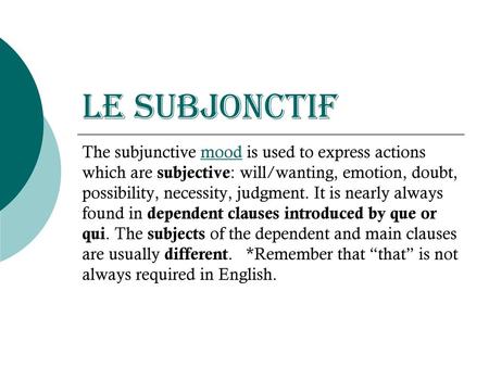 Le Subjonctif The subjunctive mood is used to express actions which are subjective: will/wanting, emotion, doubt, possibility, necessity, judgment. It.