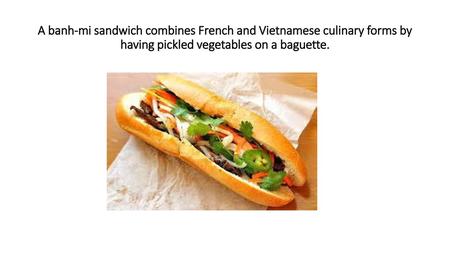 A banh-mi sandwich combines French and Vietnamese culinary forms by having pickled vegetables on a baguette.