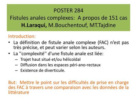 POSTER 284 Fistules anales complexes: A propos de 151 cas H.Laraqui, M.Bouchentouf, MT.Tajdine Introduction: La définition de fistule anale complexe (FAC) n’est.
