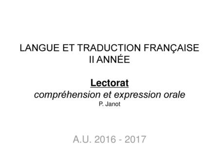 LANGUE ET TRADUCTION FRANÇAISE II ANNÉE Lectorat compréhension et expression orale P. Janot A.U. 2016 - 2017.