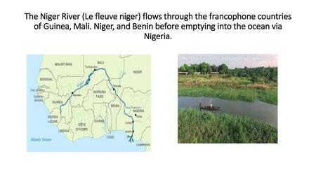 The Niger River (Le fleuve niger) flows through the francophone countries of Guinea, Mali. Niger, and Benin before emptying into the ocean via Nigeria.