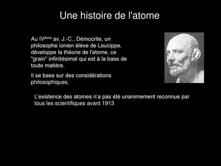 Une histoire de l'atome Au IVème av. J.-C., Démocrite, un philosophe ionien élève de Leucippe, développe la théorie de l'atome, ce grain infinitésimal.