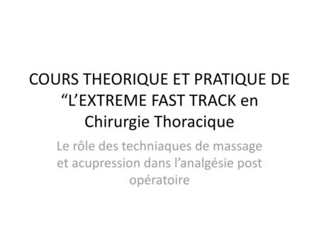COURS THEORIQUE ET PRATIQUE DE “L’EXTREME FAST TRACK en Chirurgie Thoracique Le rôle des techniaques de massage et acupression dans l’analgésie post opératoire.