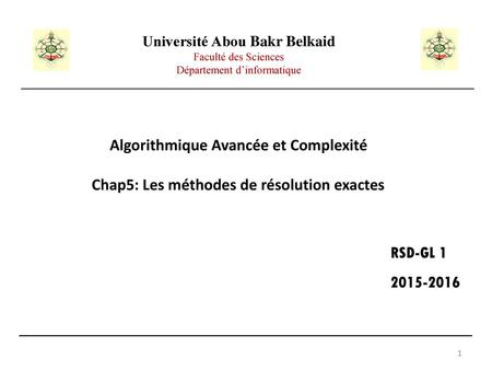 Université Abou Bakr Belkaid Faculté des Sciences Département d’informatique Algorithmique Avancée et Complexité Chap5: Les méthodes de résolution exactes.