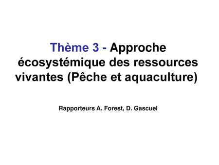 Thème 3 - Approche écosystémique des ressources vivantes (Pêche et aquaculture)  Rapporteurs A. Forest, D. Gascuel.