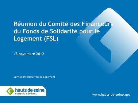 Réunion du Comité des Financeurs du Fonds de Solidarité pour le Logement (FSL) 13 novembre 2012 Service Insertion vers le Logement www.hauts-de-seine.net.