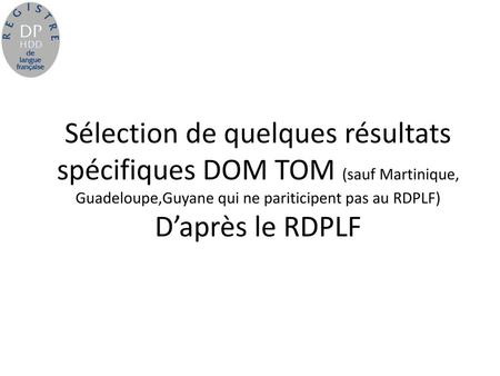 Sélection de quelques résultats spécifiques DOM TOM (sauf Martinique, Guadeloupe,Guyane qui ne pariticipent pas au RDPLF) D’après le RDPLF.