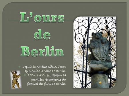 L’ours de Berlin Depuis le XIIIème siècle, l’ours symbolise la ville de Berlin. L’Ours d’Or est devenu la première récompense du festival du film de Berlin.