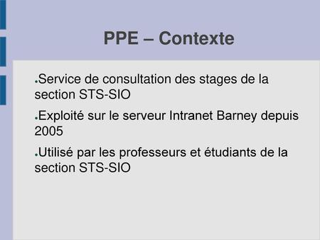 PPE – Contexte Service de consultation des stages de la section STS-SIO Exploité sur le serveur Intranet Barney depuis 2005 Utilisé par les professeurs.