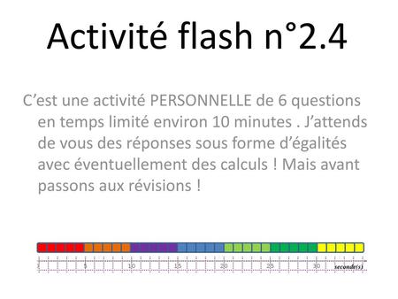 Activité flash n°2.4 C’est une activité PERSONNELLE de 6 questions en temps limité environ 10 minutes . J’attends de vous des réponses sous forme d’égalités.