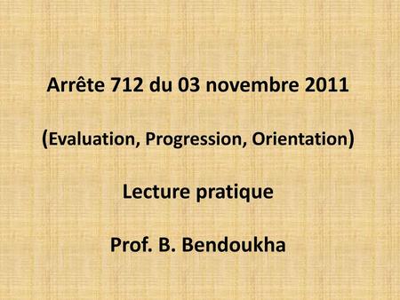 Arrête 712 du 03 novembre 2011 (Evaluation, Progression, Orientation) Lecture pratique Prof. B. Bendoukha.