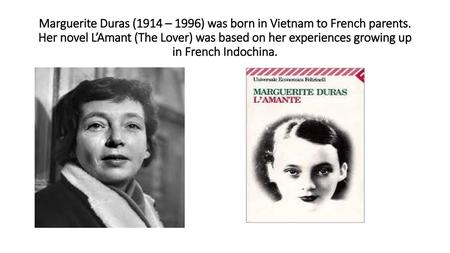Marguerite Duras (1914 – 1996) was born in Vietnam to French parents