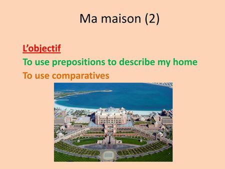 L’objectif To use prepositions to describe my home To use comparatives