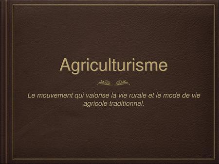 Agriculturisme Le mouvement qui valorise la vie rurale et le mode de vie agricole traditionnel.
