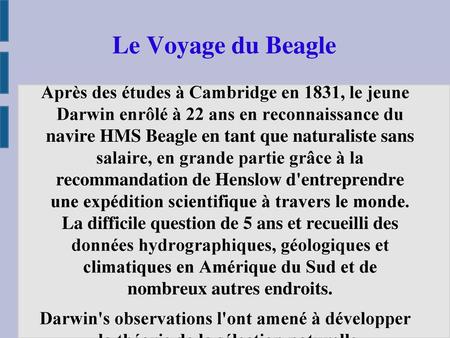 Le Voyage du Beagle Après des études à Cambridge en 1831, le jeune Darwin enrôlé à 22 ans en reconnaissance du navire HMS Beagle en tant que naturaliste.
