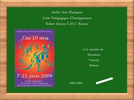Atelier Arts Plastiques Unité Pédagogique d’Enseignement Robert Desnos C.H.U. Rennes A la manière de : Mondrian Vasarely Matisse 2003-2004.