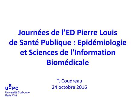 Journées de l’ED Pierre Louis de Santé Publique : Epidémiologie et Sciences de l'Information Biomédicale T. Coudreau 24 octobre 2016.