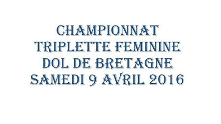 CHAMPIONNAT TRIPLETTE FEMININE DOL DE BRETAGNE SAMEDI 9 AVRIL 2016