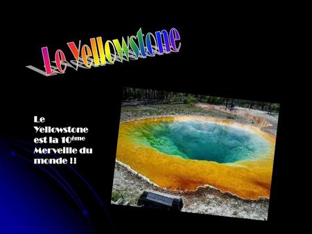 Le Yellowstone Le Yellowstone est la 10ème Merveille du monde !!