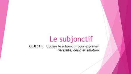 Le subjonctif OBJECTIF: Utilisez le subjonctif pour exprimer nécessité, désir, et émotion.