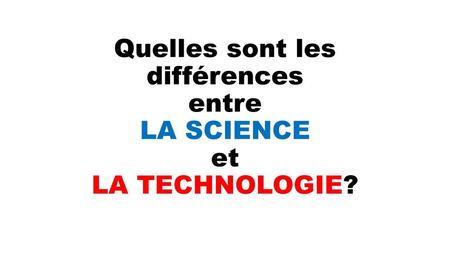 Quelles sont les différences entre LA SCIENCE et LA TECHNOLOGIE?