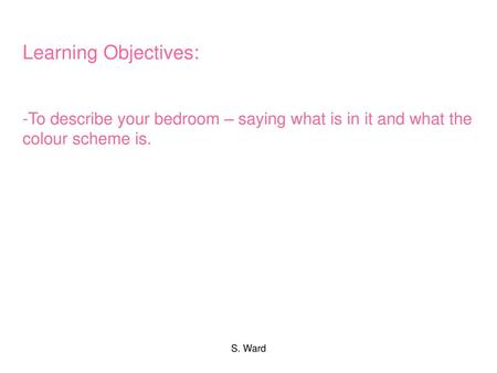 Learning Objectives: To describe your bedroom – saying what is in it and what the colour scheme is. S. Ward.