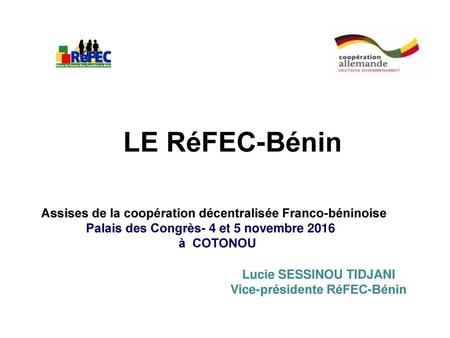LE RéFEC-Bénin Assises de la coopération décentralisée Franco-béninoise Palais des Congrès- 4 et 5 novembre 2016 à COTONOU Lucie SESSINOU TIDJANI Vice-présidente.
