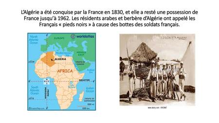 L’Algérie a été conquise par la France en 1830, et elle a resté une possession de France jusqu’à 1962. Les résidents arabes et berbère d’Algérie ont appelé.
