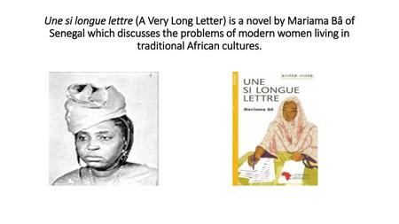 Une si longue lettre (A Very Long Letter) is a novel by Mariama Bâ of Senegal which discusses the problems of modern women living in traditional African.