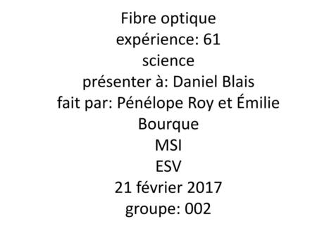 Fibre optique expérience: 61 science présenter à: Daniel Blais fait par: Pénélope Roy et Émilie Bourque MSI ESV 21 février 2017 groupe: 002.